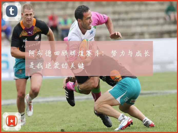 阿布德回顾辉煌赛季：努力与成长是我逆袭的关键