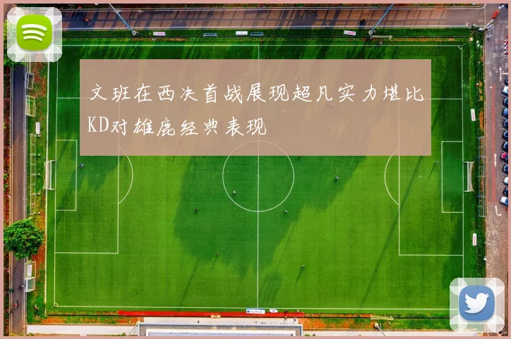 文班在西决首战展现超凡实力堪比KD对雄鹿经典表现