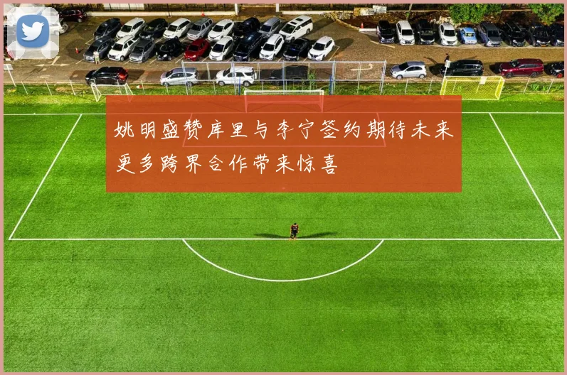 姚明盛赞库里与李宁签约期待未来更多跨界合作带来惊喜