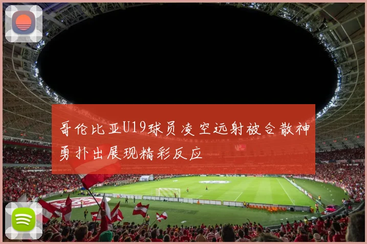 哥伦比亚U19球员凌空远射被合散神勇扑出展现精彩反应