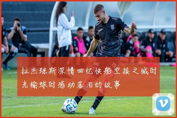拉杰琼斯深情回忆快船空接之城时光输球时感动落泪的故事