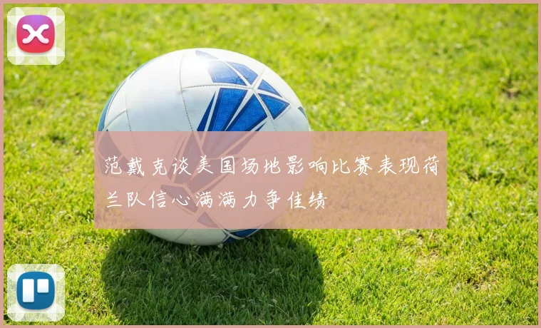 范戴克谈美国场地影响比赛表现荷兰队信心满满力争佳绩