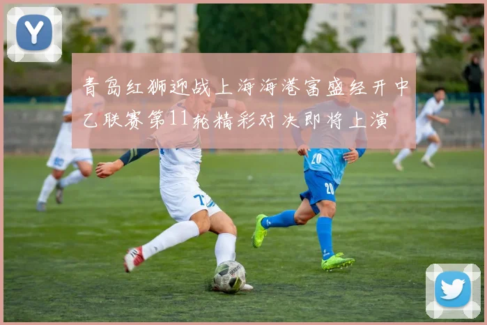 青岛红狮迎战上海海港富盛经开中乙联赛第11轮精彩对决即将上演
