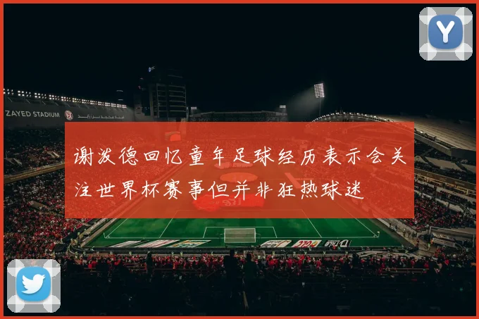 谢泼德回忆童年足球经历表示会关注世界杯赛事但并非狂热球迷