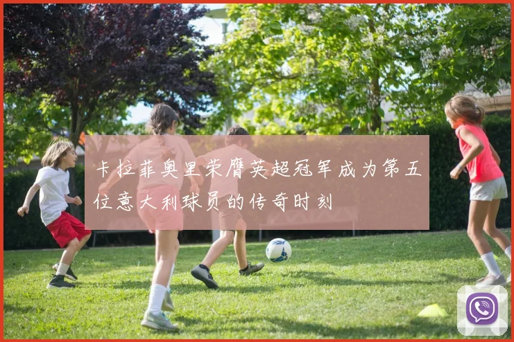 卡拉菲奥里荣膺英超冠军成为第五位意大利球员的传奇时刻