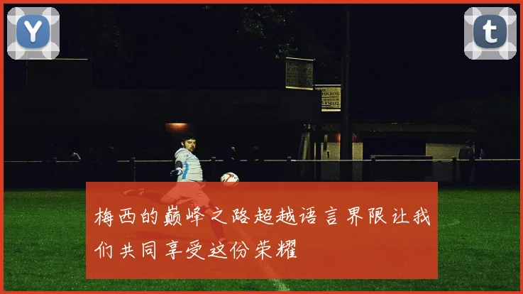 梅西的巅峰之路超越语言界限让我们共同享受这份荣耀