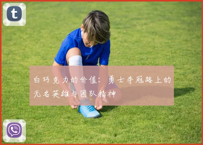 白巧克力的价值：勇士夺冠路上的无名英雄与团队精神