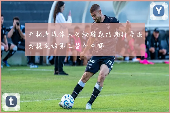 开拓者媒体人对杨瀚森的期待是成为稳定的第三替补中锋