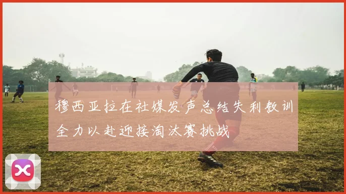 穆西亚拉在社媒发声总结失利教训全力以赴迎接淘汰赛挑战