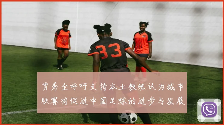 贾秀全呼吁支持本土教练认为城市联赛将促进中国足球的进步与发展