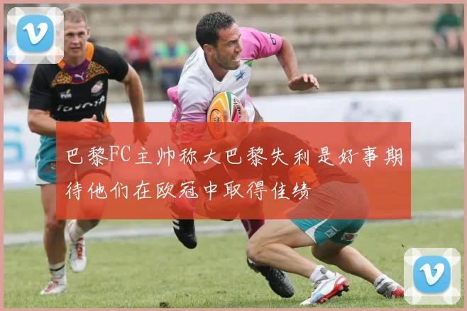 巴黎FC主帅称大巴黎失利是好事期待他们在欧冠中取得佳绩