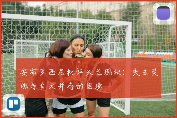 安布罗西尼批评米兰现状：失去灵魂与自大并存的困境