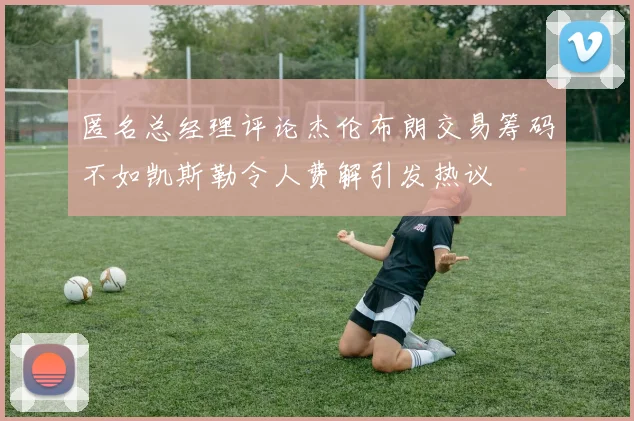 匿名总经理评论杰伦布朗交易筹码不如凯斯勒令人费解引发热议