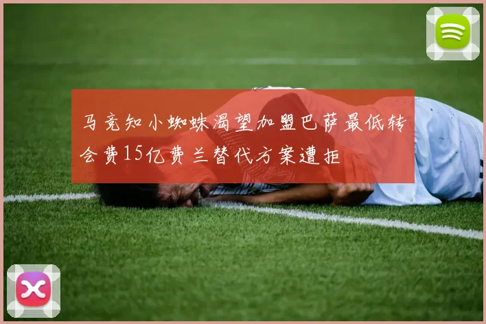 马竞知小蜘蛛渴望加盟巴萨最低转会费15亿费兰替代方案遭拒